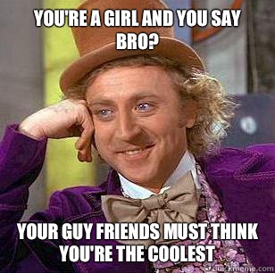 You're a girl and you say Bro? Your guy friends must think you're the coolest  Condescending Wonka