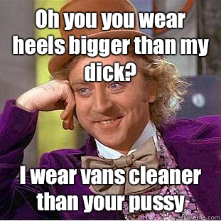 Oh you you wear heels bigger than my dick? I wear vans cleaner than your pussy  Condescending Wonka