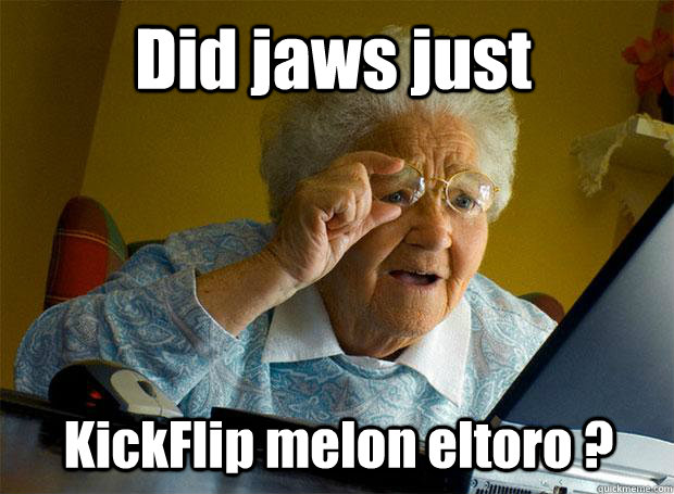 Did jaws just KickFlip melon eltoro ?  Grandma finds the Internet