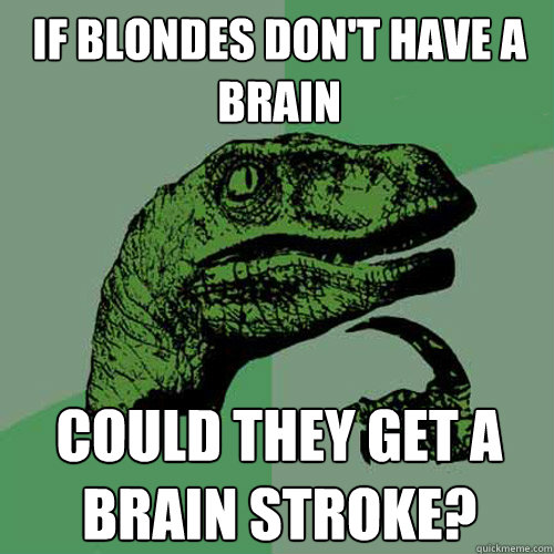 If blondes don't have a brain Could they get a brain stroke?  Philosoraptor