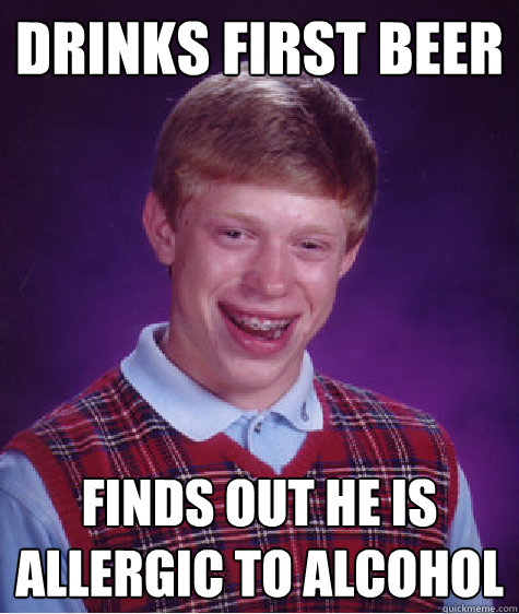 drinks first beer finds out he is allergic to alcohol - drinks first beer finds out he is allergic to alcohol  Bad Luck Brian