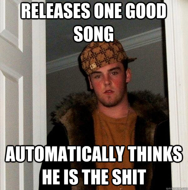 Releases one good song Automatically thinks he is the shit  Scumbag Steve