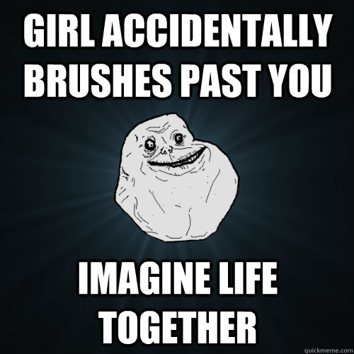 Girl accidentally brushes past you Imagine life together  Forever Alone