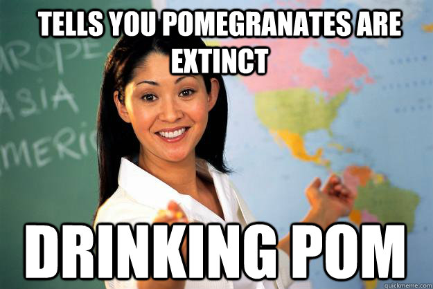 Tells you Pomegranates are extinct Drinking Pom  Unhelpful High School Teacher