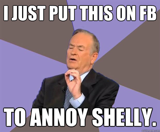 I just put this on FB To annoy shelly.  Bill O Reilly