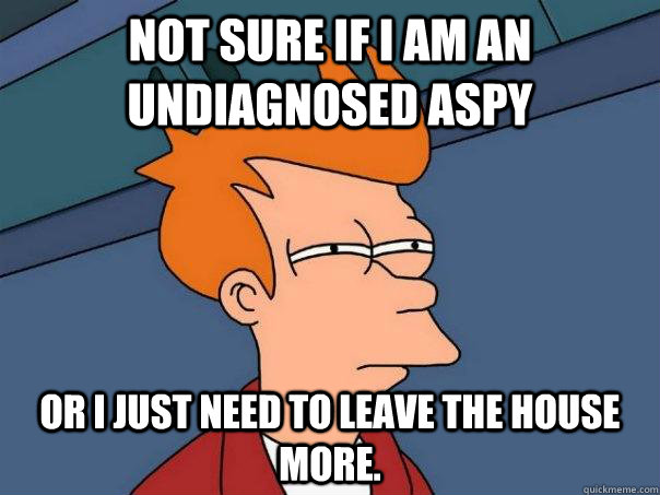 Not sure if I am an undiagnosed aspy Or I just need to leave the house more.  Futurama Fry