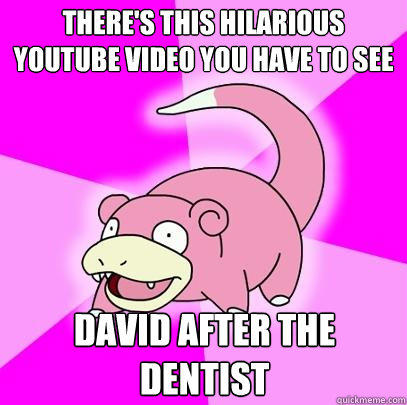 There's this hilarious youtube video you have to see david after the dentist  