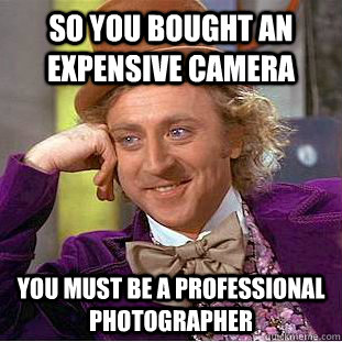 So you bought an expensive camera You must be a professional photographer - So you bought an expensive camera You must be a professional photographer  Condescending Wonka