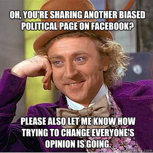 Oh, you're sharing another biased political page on facebook? Please also let me know how trying to change everyone's opinion is going.  Willy Wonka Meme