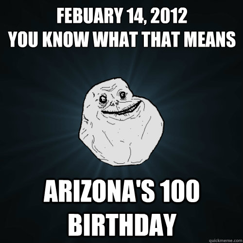 Febuary 14, 2012
you know what that means Arizona's 100 birthday  Forever Alone