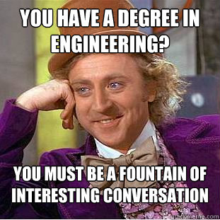 You have a degree in engineering? You must be a fountain of interesting conversation  Condescending Wonka