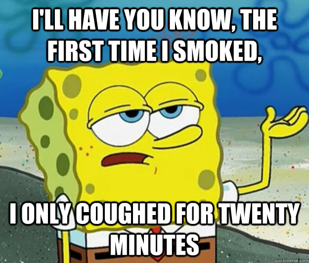 I'll have you know, the first time I smoked, I only coughed for twenty minutes  Tough Spongebob