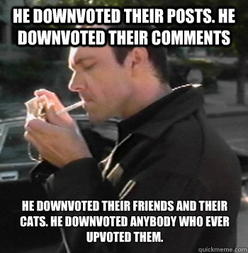 He downvoted their posts. He downvoted their comments He downvoted their friends and their cats. He downvoted anybody who ever upvoted them.   Kaiser SOZE