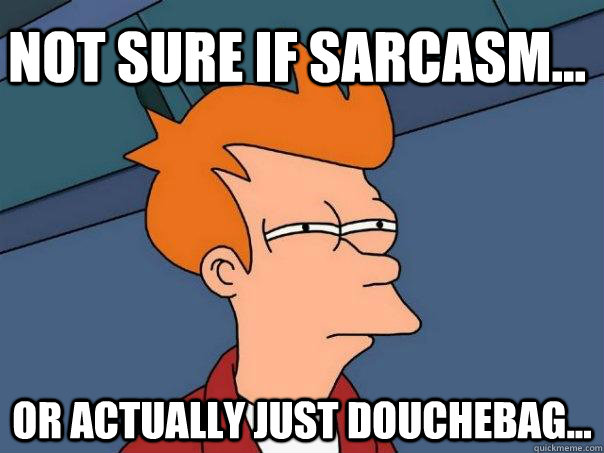 Not sure if sarcasm... Or actually just douchebag... - Not sure if sarcasm... Or actually just douchebag...  Futurama Fry