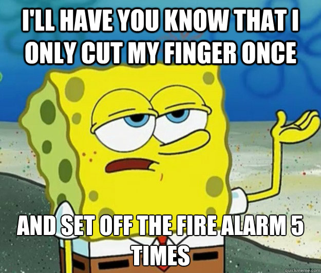 I'll have you know that I only cut my finger once And set off the fire alarm 5 times  Tough Spongebob