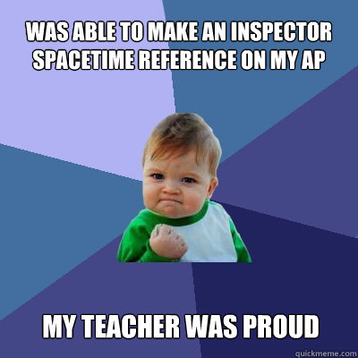 Was able to make an Inspector Spacetime Reference on My AP My Teacher Was Proud  Success Kid