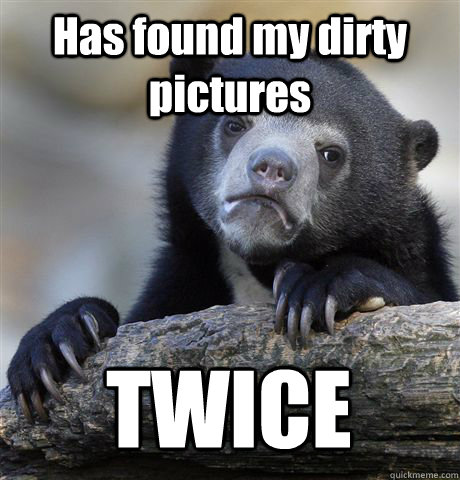 Has found my dirty pictures  TWICE  Confession Bear