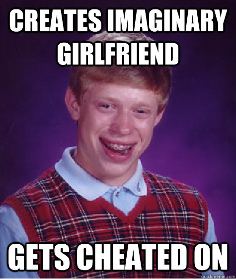 Creates imaginary girlfriend Gets cheated on  Bad Luck Brian