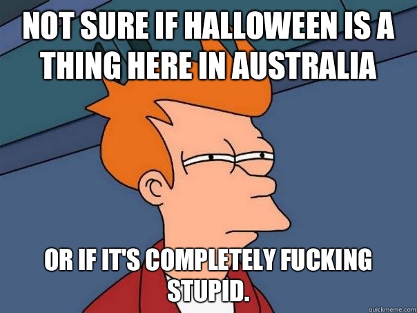 Not sure if Halloween is a thing here in Australia Or if it's completely fucking stupid. - Not sure if Halloween is a thing here in Australia Or if it's completely fucking stupid.  Futurama Fry