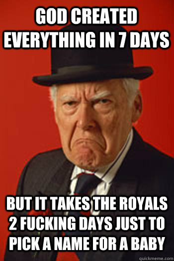 GOD CREATED EVERYTHING IN 7 DAYS BUT IT TAKES THE ROYALS 2 FUCKING DAYS JUST TO PICK A NAME FOR A BABY  - GOD CREATED EVERYTHING IN 7 DAYS BUT IT TAKES THE ROYALS 2 FUCKING DAYS JUST TO PICK A NAME FOR A BABY   Pissed old guy