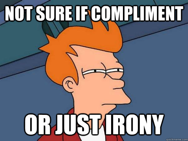 not sure if compliment or just irony  Futurama Fry