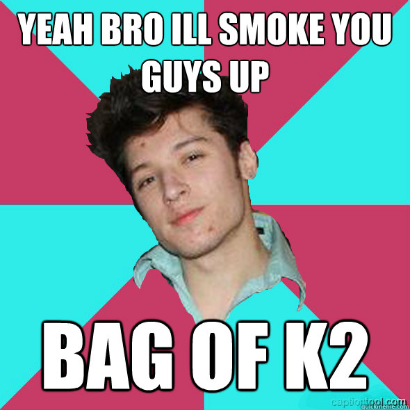 yeah bro ill smoke you guys up
 bag of k2  