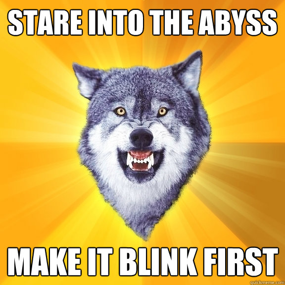 STARE INTO THE ABYSS MAKE IT BLINK FIRST  Courage Wolf