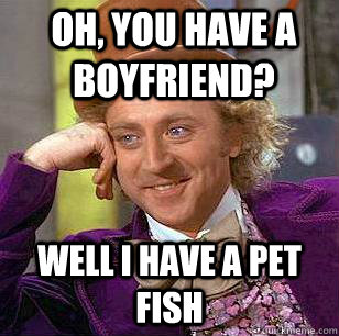 Oh, You have a boyfriend? well i have a pet fish  Condescending Wonka