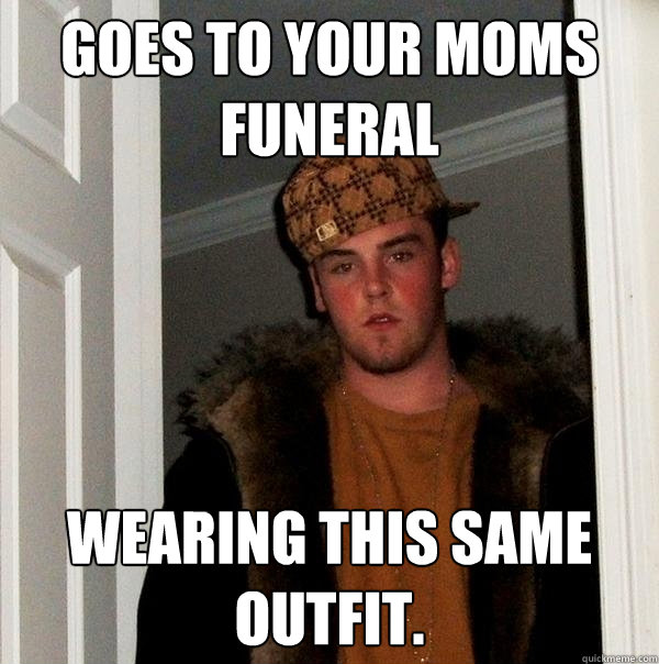 Goes to your moms funeral wearing this same outfit.  - Goes to your moms funeral wearing this same outfit.   Scumbag Steve