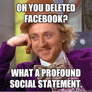 Oh you deleted Facebook? What a profound social statement.  Condescending Wonka