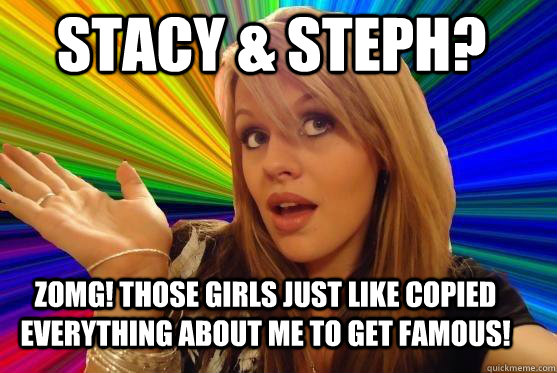 stacy & steph? zomg! those girls just like copied everything about me to get famous!  Blonde