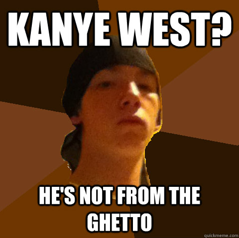 Kanye west? He's not from the ghetto  Wigger