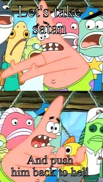 LET'S TAKE SATAN AND PUSH HIM BACK TO HELL Push it somewhere else Patrick