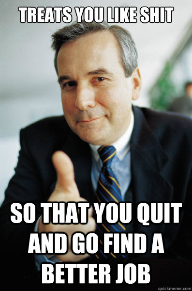 treats you like shit so that you quit and go find a better job - treats you like shit so that you quit and go find a better job  Good Guy Boss