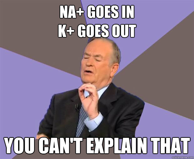 Na+ goes in
K+ goes out you can't explain that - Na+ goes in
K+ goes out you can't explain that  Bill O Reilly