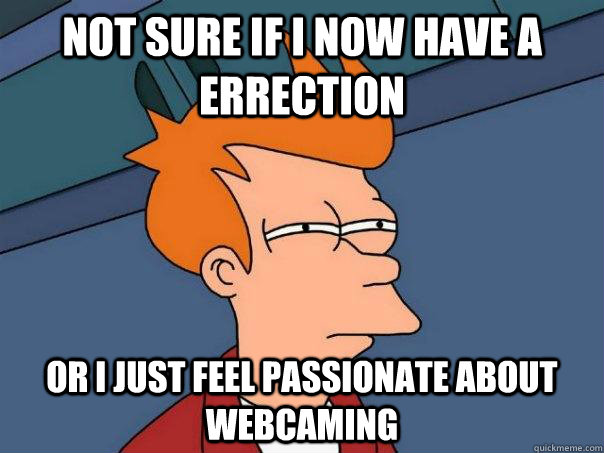 Not sure if i now have a errection Or i just feel passionate about webcaming  Futurama Fry