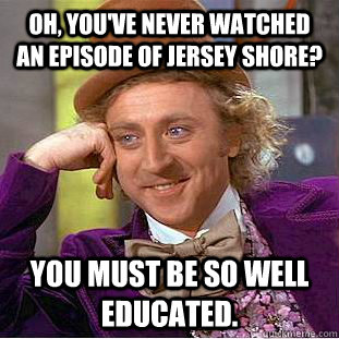 Oh, you've never watched an episode of Jersey Shore? You must be SO well educated. - Oh, you've never watched an episode of Jersey Shore? You must be SO well educated.  Condescending Wonka