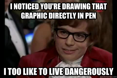 I noticed you're drawing that graphic directly in pen i too like to live dangerously  Dangerously - Austin Powers