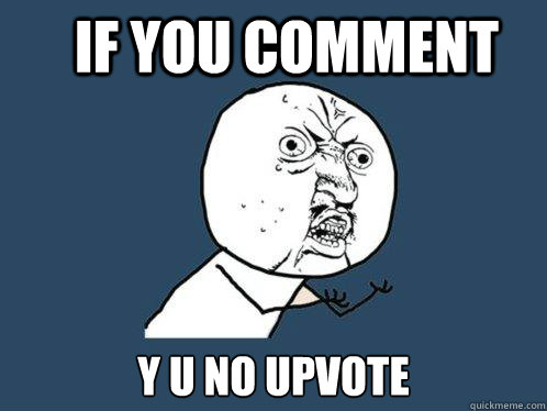 If you comment Y u no upvote  Y U No