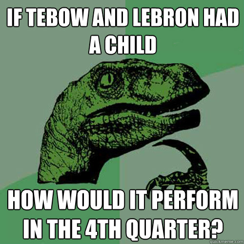 If Tebow and Lebron had a child How would it perform in the 4th quarter? - If Tebow and Lebron had a child How would it perform in the 4th quarter?  Philosoraptor