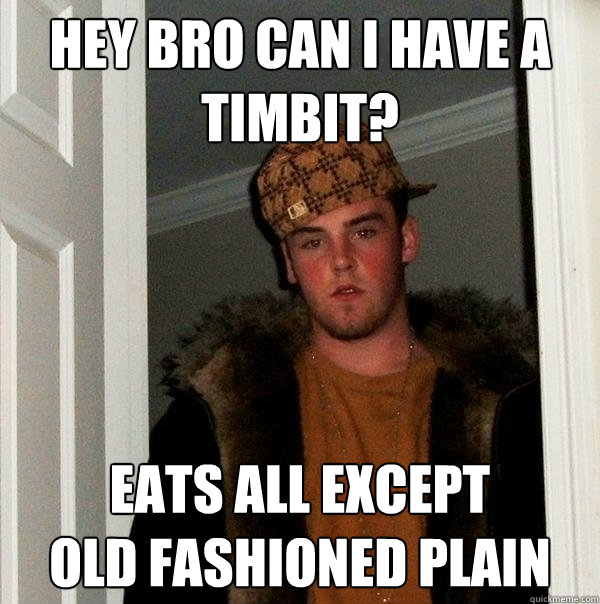 Hey bro can I have a timbit? Eats all except 
old fashioned plain  Scumbag Steve