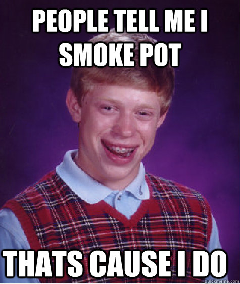 People tell me i smoke pot thats cause I do  Bad Luck Brian