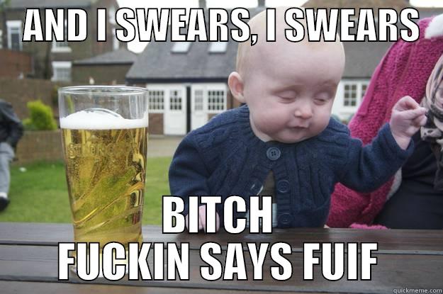    AND I SWEARS, I SWEARS    BITCH FUCKIN SAYS FUIF drunk baby