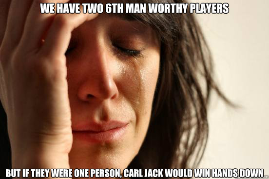 We have two 6th man worthy players but if they were one person, Carl Jack would win hands down - We have two 6th man worthy players but if they were one person, Carl Jack would win hands down  First World Problems