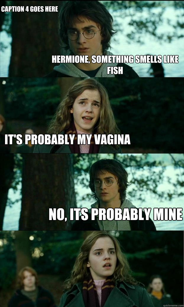 Hermione, something smells like fish It's probably my vagina No, its probably mine Caption 4 goes here  Horny Harry