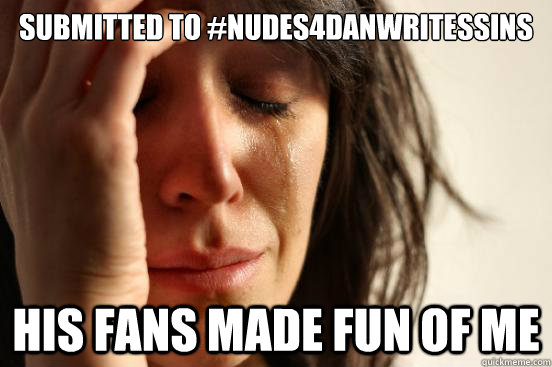 submitted to #nudes4danwritessins his fans made fun of me  First World Problems