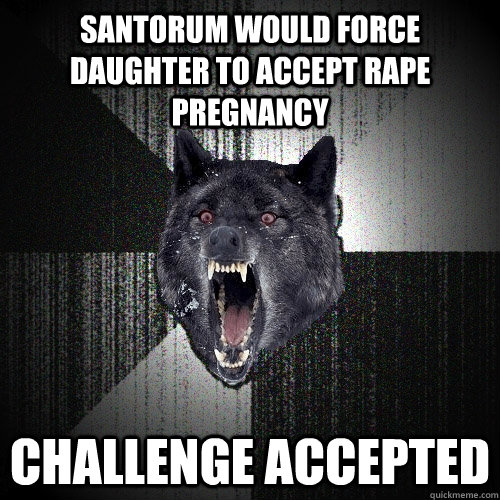 santorum would force daughter to accept rape pregnancy challenge accepted  Insanity Wolf