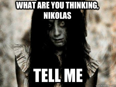 What are you thinking, nikolas tell me  Tell Me