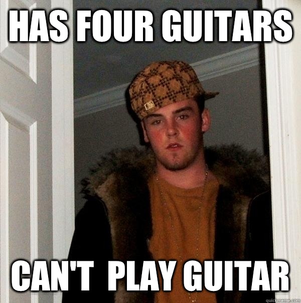 Has four guitars  Can't  play guitar   Scumbag Steve