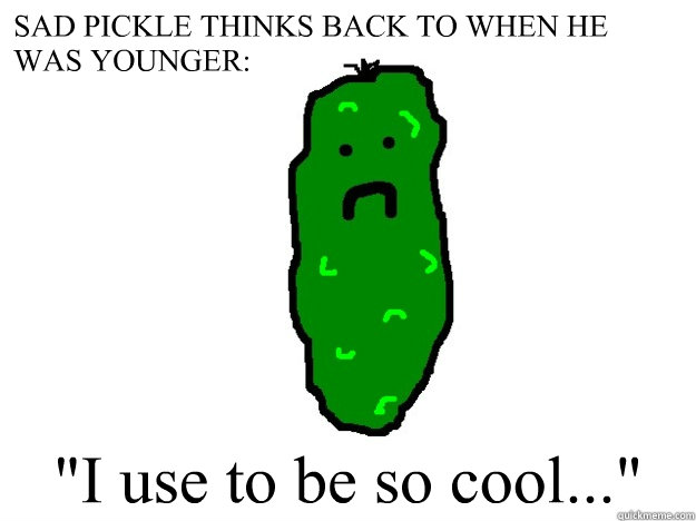 SAD PICKLE THINKS BACK TO WHEN HE WAS YOUNGER: 